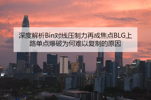 深度解析Bin对线压制力再成焦点BLG上路单点爆破为何难以复制的原因