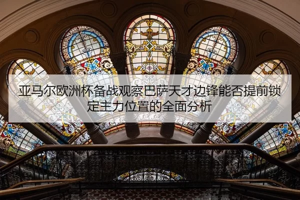 亚马尔欧洲杯备战观察巴萨天才边锋能否提前锁定主力位置的全面分析