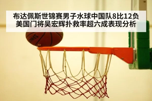 布达佩斯世锦赛男子水球中国队8比12负美国门将吴宏辉扑救率超六成表现分析