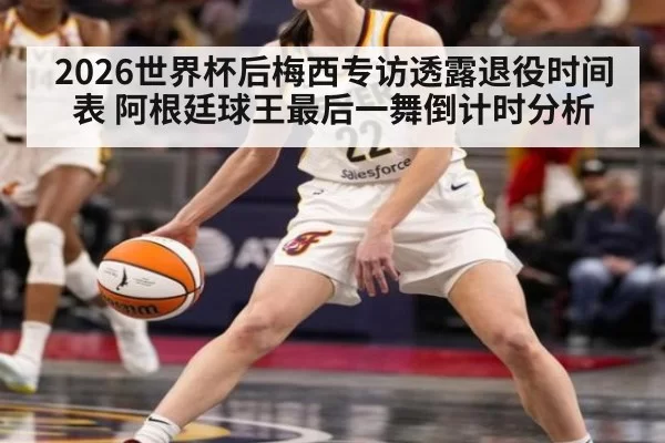 2026世界杯后梅西专访透露退役时间表 阿根廷球王最后一舞倒计时分析