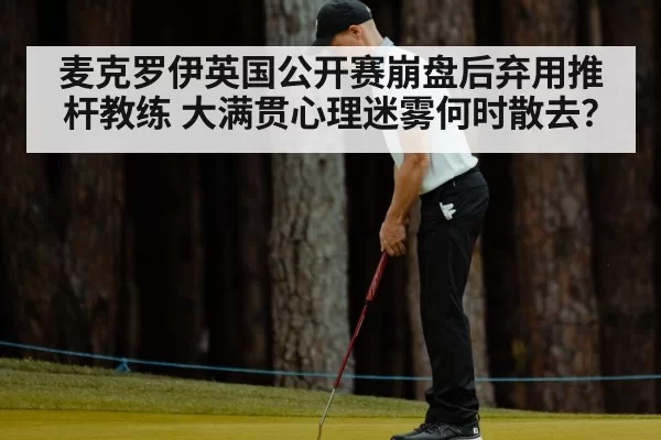麦克罗伊英国公开赛崩盘后弃用推杆教练 大满贯心理迷雾何时散去？