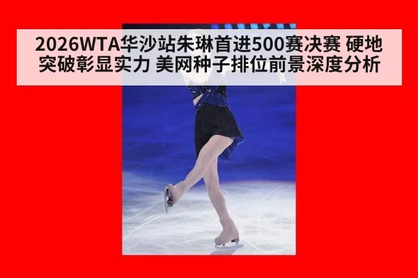 2026WTA华沙站朱琳首进500赛决赛 硬地突破彰显实力 美网种子排位前景深度分析
