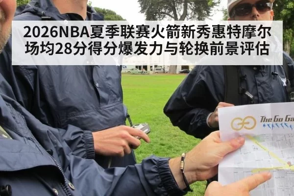 2026NBA夏季联赛火箭新秀惠特摩尔场均28分得分爆发力与轮换前景评估