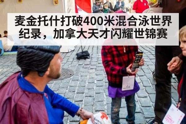 麦金托什打破400米混合泳世界纪录，加拿大天才闪耀世锦赛