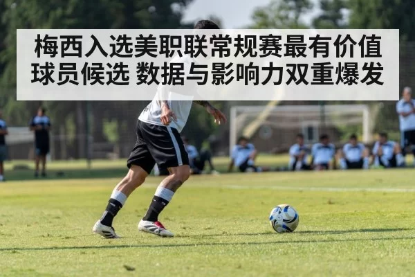 梅西入选美职联常规赛最有价值球员候选 数据与影响力双重爆发