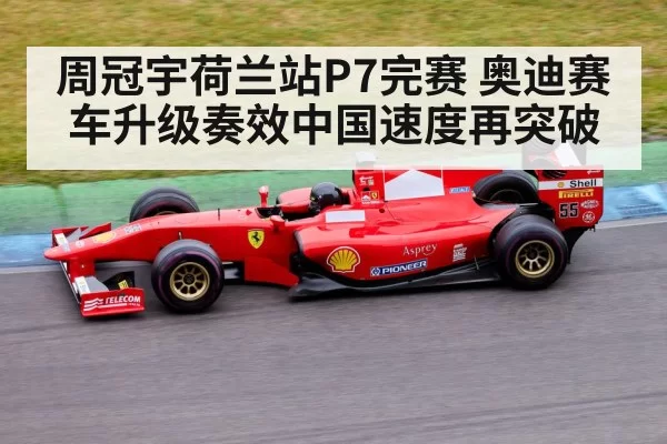 周冠宇荷兰站P7完赛 奥迪赛车升级奏效中国速度再突破