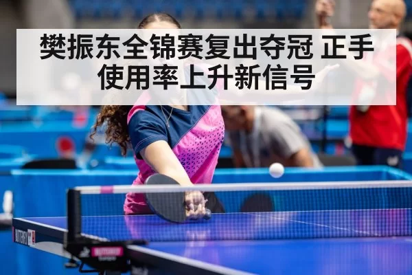樊振东全锦赛复出夺冠 正手使用率上升新信号