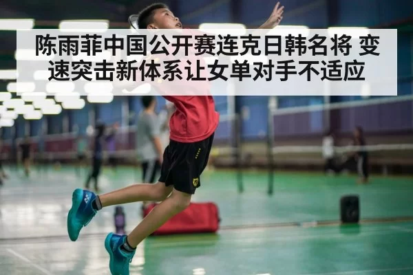 陈雨菲中国公开赛连克日韩名将 变速突击新体系让女单对手不适应